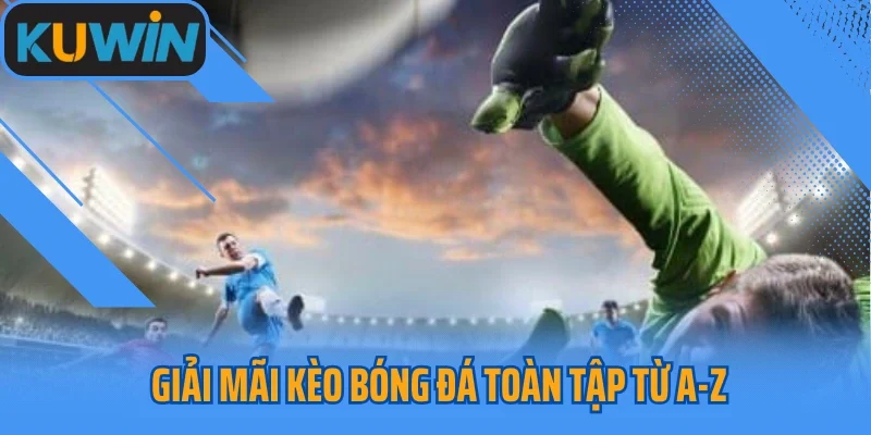 Giải Mãi Kèo Bóng Đá Toàn Tập Từ A-Z Cho Người Mới Bắt Đầu